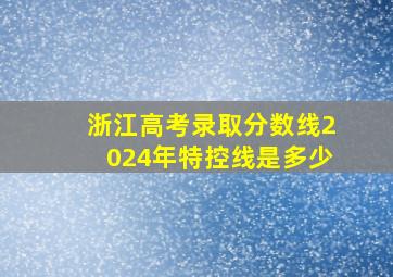 浙江高考录取分数线2024年特控线是多少