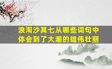 浪淘沙其七从哪些词句中体会到了大潮的雄伟壮丽