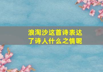 浪淘沙这首诗表达了诗人什么之情呢