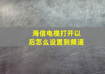 海信电视打开以后怎么设置到频道