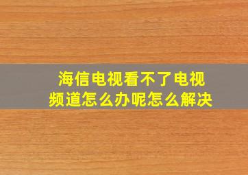 海信电视看不了电视频道怎么办呢怎么解决