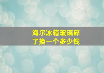 海尔冰箱玻璃碎了换一个多少钱