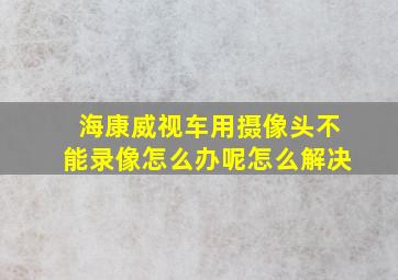 海康威视车用摄像头不能录像怎么办呢怎么解决