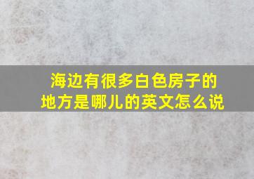 海边有很多白色房子的地方是哪儿的英文怎么说