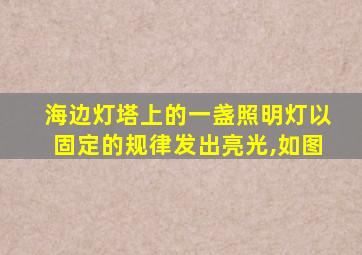 海边灯塔上的一盏照明灯以固定的规律发出亮光,如图