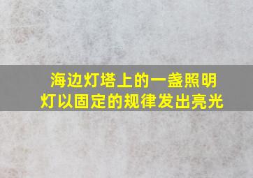 海边灯塔上的一盏照明灯以固定的规律发出亮光