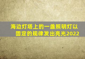 海边灯塔上的一盏照明灯以固定的规律发出亮光2022