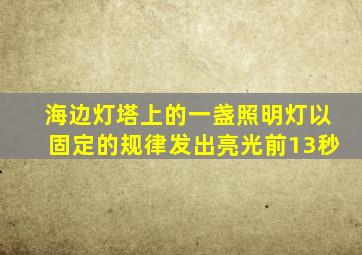 海边灯塔上的一盏照明灯以固定的规律发出亮光前13秒