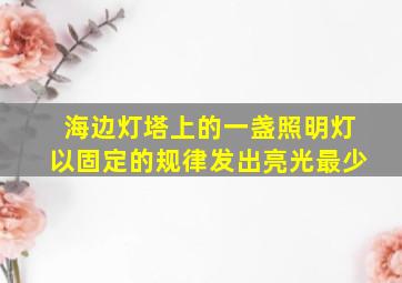 海边灯塔上的一盏照明灯以固定的规律发出亮光最少