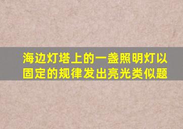 海边灯塔上的一盏照明灯以固定的规律发出亮光类似题