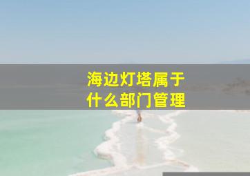 海边灯塔属于什么部门管理