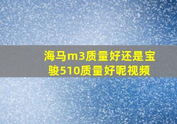 海马m3质量好还是宝骏510质量好呢视频