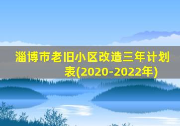 淄博市老旧小区改造三年计划表(2020-2022年)