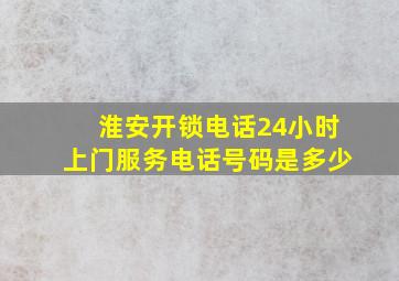 淮安开锁电话24小时上门服务电话号码是多少