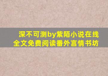 深不可测by紫陌小说在线全文免费阅读番外言情书坊