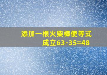 添加一根火柴棒使等式成立63-35=48