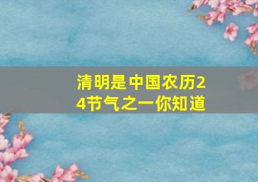 清明是中国农历24节气之一你知道