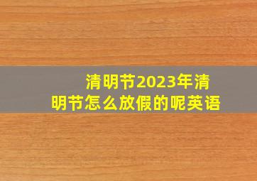 清明节2023年清明节怎么放假的呢英语