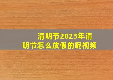 清明节2023年清明节怎么放假的呢视频