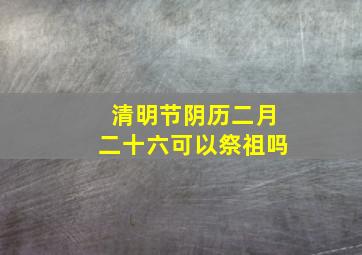 清明节阴历二月二十六可以祭祖吗