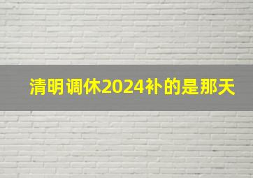 清明调休2024补的是那天