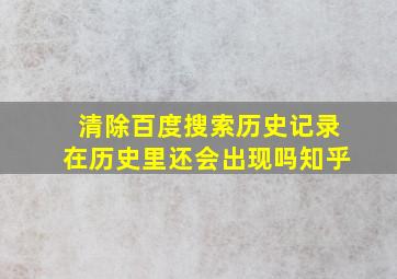 清除百度搜索历史记录在历史里还会出现吗知乎