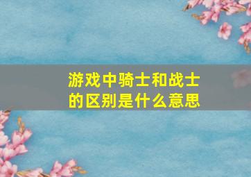 游戏中骑士和战士的区别是什么意思