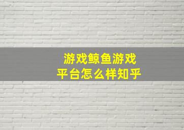 游戏鲸鱼游戏平台怎么样知乎