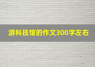 游科技馆的作文300字左右