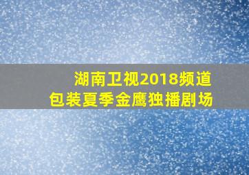 湖南卫视2018频道包装夏季金鹰独播剧场