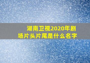 湖南卫视2020年剧场片头片尾是什么名字