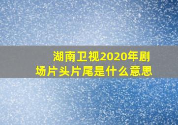 湖南卫视2020年剧场片头片尾是什么意思