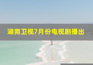 湖南卫视7月份电视剧播出