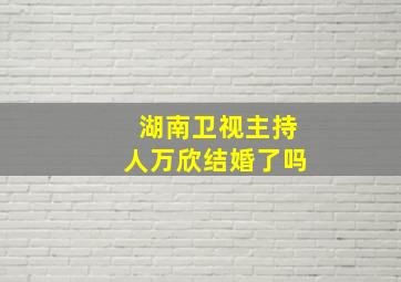 湖南卫视主持人万欣结婚了吗