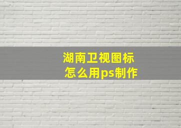 湖南卫视图标怎么用ps制作