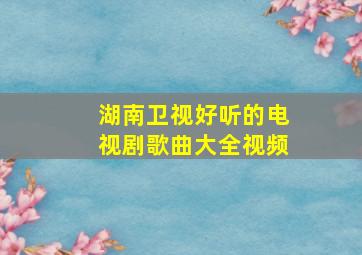 湖南卫视好听的电视剧歌曲大全视频