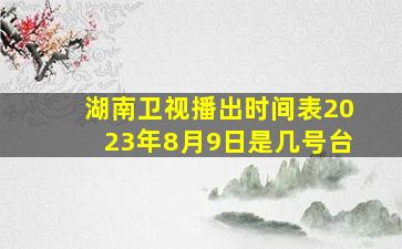 湖南卫视播出时间表2023年8月9日是几号台