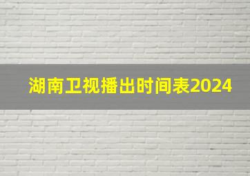 湖南卫视播出时间表2024