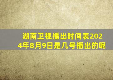 湖南卫视播出时间表2024年8月9日是几号播出的呢