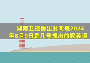 湖南卫视播出时间表2024年8月9日是几号播出的呢英语