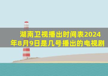 湖南卫视播出时间表2024年8月9日是几号播出的电视剧