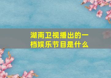 湖南卫视播出的一档娱乐节目是什么