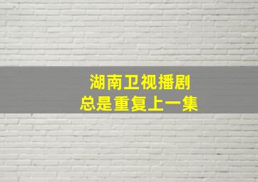 湖南卫视播剧总是重复上一集