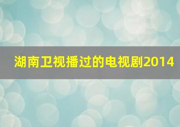 湖南卫视播过的电视剧2014