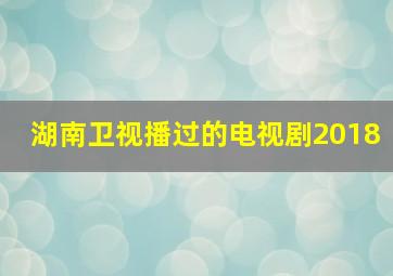 湖南卫视播过的电视剧2018