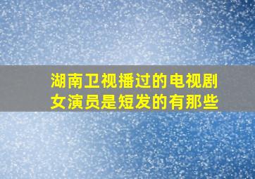 湖南卫视播过的电视剧女演员是短发的有那些