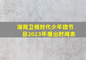 湖南卫视时代少年团节目2023年播出时间表