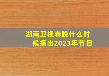 湖南卫视春晚什么时候播出2023年节目