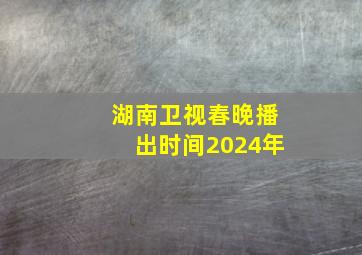 湖南卫视春晚播出时间2024年