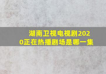 湖南卫视电视剧2020正在热播剧场是哪一集